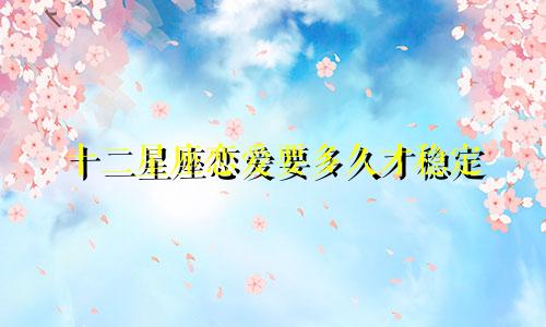 十二星座恋爱要多久才稳定