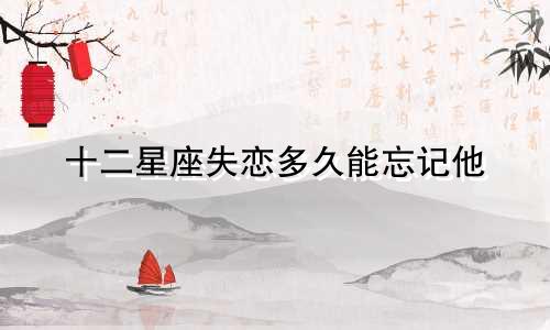 十二星座失恋多久能忘记他