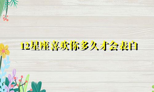 12星座喜欢你多久才会表白