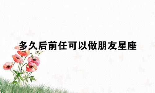 多久后前任可以做朋友星座