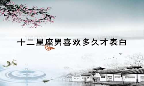 十二星座男喜欢多久才表白