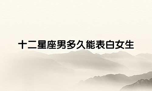 十二星座男多久能表白女生