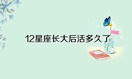 12星座长大后活多久了