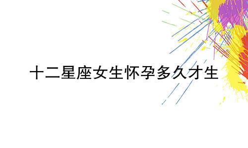 十二星座女生怀孕多久才生