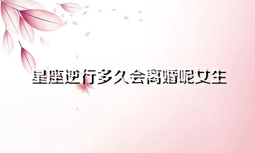 星座逆行多久会离婚呢女生
