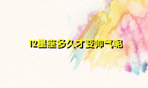 12星座多久才变帅气呢
