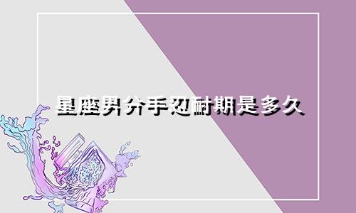 星座男分手忍耐期是多久