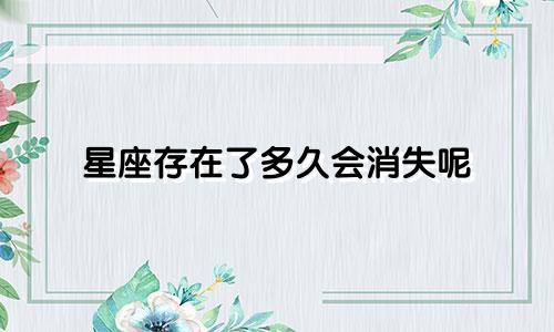 星座存在了多久会消失呢