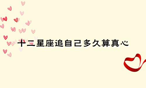 十二星座追自己多久算真心