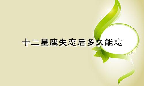十二星座失恋后多久能忘