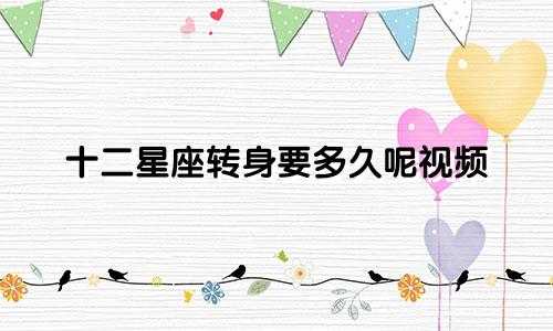 十二星座转身要多久呢视频