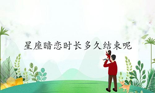 星座暗恋时长多久结束呢