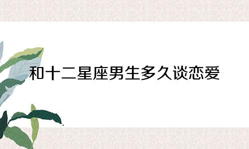 和十二星座男生多久谈恋爱