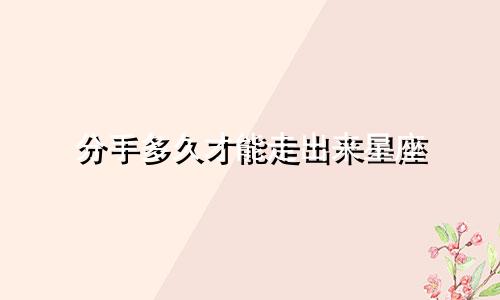 分手多久才能走出来星座