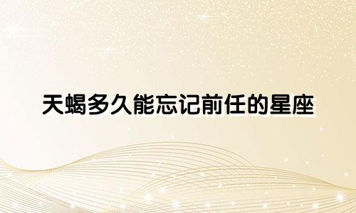 天蝎多久能忘记前任的星座
