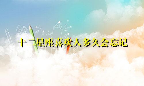 十二星座喜欢人多久会忘记
