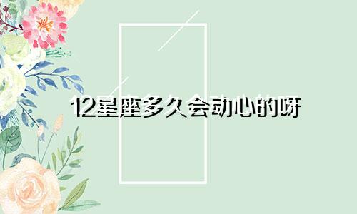 12星座多久会动心的呀
