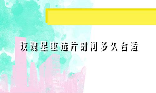 玫瑰星座选片时间多久合适