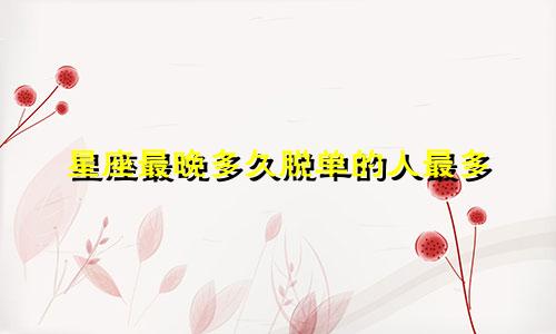 星座最晚多久脱单的人最多