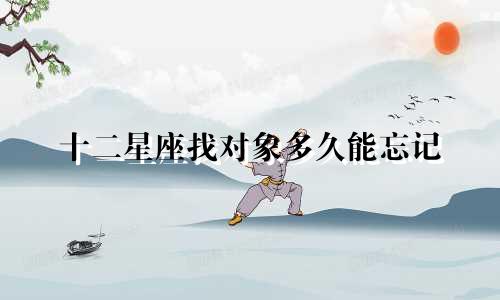 十二星座找对象多久能忘记