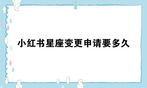 小红书星座变更申请要多久