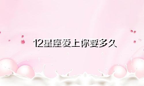 12星座爱上你要多久
