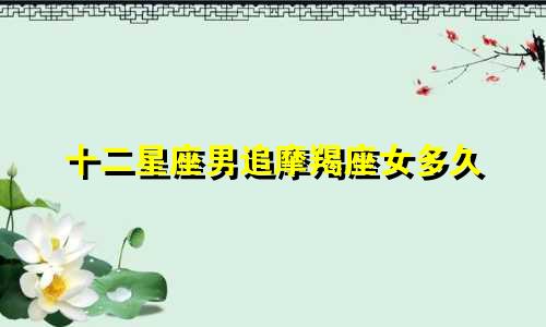 十二星座男追摩羯座女多久