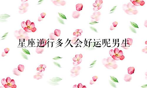 星座逆行多久会好运呢男生