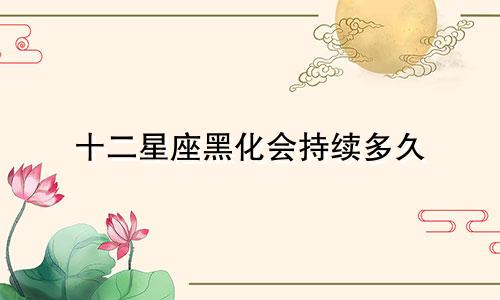 十二星座黑化会持续多久