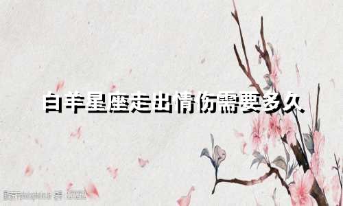 白羊星座走出情伤需要多久
