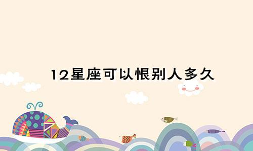 12星座可以恨别人多久