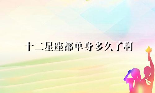 十二星座都单身多久了啊