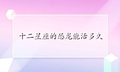 十二星座的恐龙能活多久