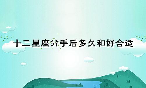 十二星座分手后多久和好合适