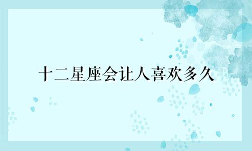 十二星座会让人喜欢多久