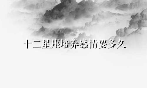 十二星座培养感情要多久