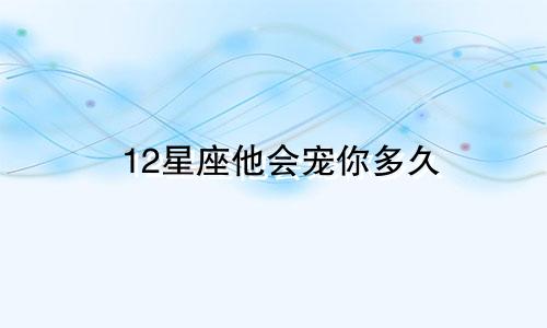 12星座他会宠你多久