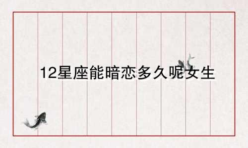 12星座能暗恋多久呢女生