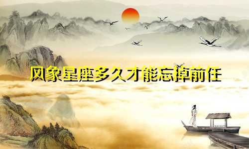 风象星座多久才能忘掉前任