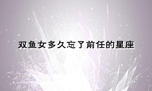 双鱼女多久忘了前任的星座
