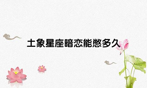 土象星座暗恋能憋多久