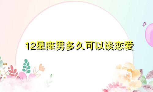 12星座男多久可以谈恋爱