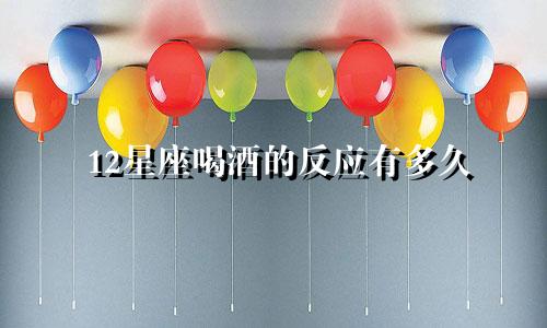 12星座喝酒的反应有多久