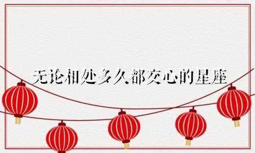 无论相处多久都交心的星座