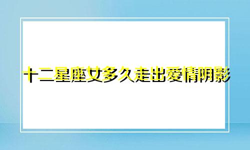 十二星座女多久走出爱情阴影