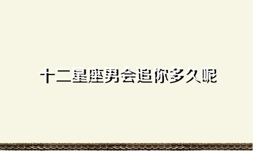 十二星座男会追你多久呢