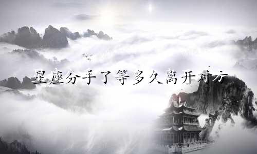 星座分手了等多久离开对方