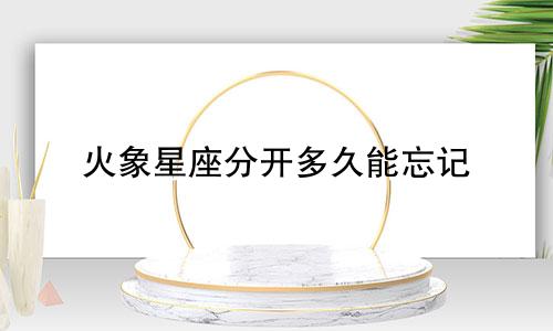 火象星座分开多久能忘记