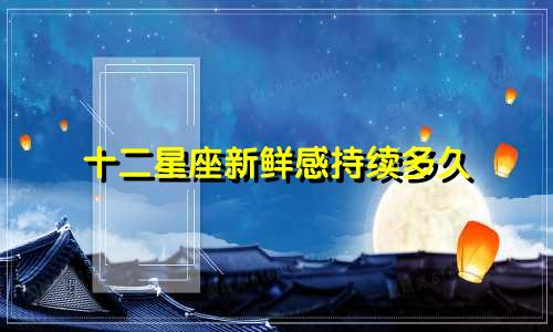 十二星座新鲜感持续多久
