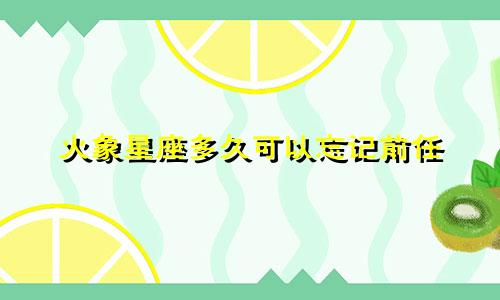 火象星座多久可以忘记前任